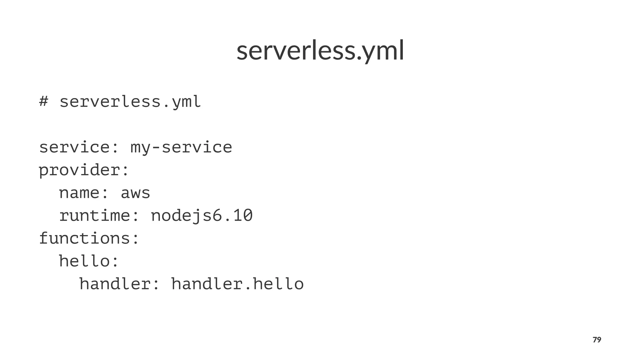 serverless.yml
# serverless.yml
service: my-service
provider:
name: aws
runtime: nodejs6.10
functions:
hello:
handler: handler.hello
79
 