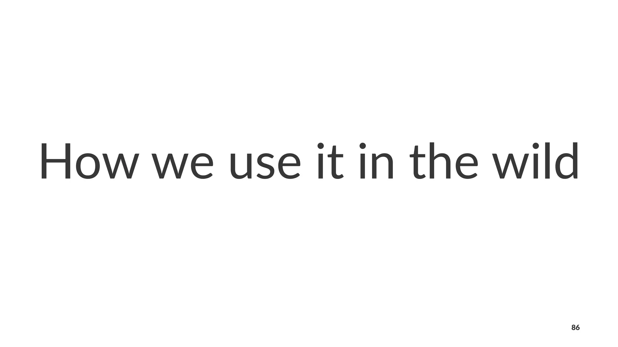 How we use it in the wild
86
 