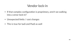 Vendor lock-in
• If that complex conﬁgura4on is proprietary, aren't we walking
into a venor lock-in?
• Unexpected limits / cost changes
• This is true for IaaS and PaaS as well
100
 