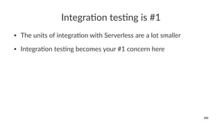 Integra(on tes(ng is #1
• The units of integra0on with Serverless are a lot smaller
• Integra0on tes0ng becomes your #1 concern here
103
 