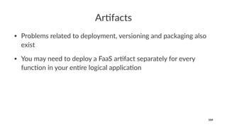 Ar#facts
• Problems related to deployment, versioning and packaging also
exist
• You may need to deploy a FaaS ar<fact separately for every
func<on in your en<re logical applica<on
104
 
