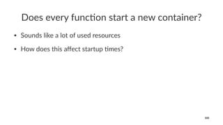 Does every func-on start a new container?
• Sounds like a lot of used resources
• How does this aﬀect startup 7mes?
105
 