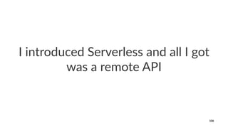 I introduced Serverless and all I got
was a remote API
106
 