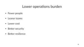 Lower opera)ons burden
• Fewer people
• Leaner teams
• Lower cost
• Be2er security
• Be2er resilience
15
 