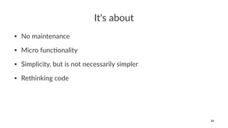 It's about
• No maintenance
• Micro func0onality
• Simplicity, but is not necessarily simpler
• Rethinking code
16
 