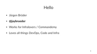 Hello
• Jürgen Brüder
• @jaybrueder
• Works for Infralovers / Commandemy
• Loves all things DevOps, Code and Infra
2
 