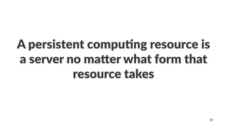 A persistent compu.ng resource is
a server no ma2er what form that
resource takes
21
 