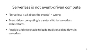 Serverless is not event-driven compute
• "Serverless is all about the events" = wrong
• Event-driven compu;ng is a natural ﬁt for serverless
architectures
• Possible and reasonable to build tradi;onal data ﬂows in
serverless
25
 