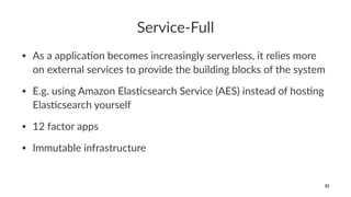 Service-Full
• As a applica*on becomes increasingly serverless, it relies more
on external services to provide the building blocks of the system
• E.g. using Amazon Elas*csearch Service (AES) instead of hos*ng
Elas*csearch yourself
• 12 factor apps
• Immutable infrastructure
32
 