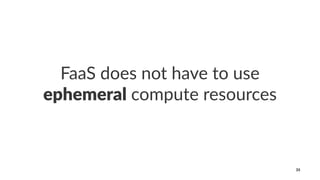FaaS does not have to use
ephemeral compute resources
35
 