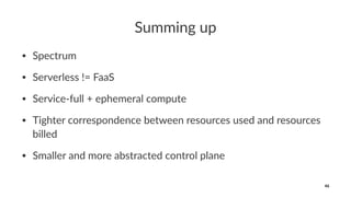 Summing up
• Spectrum
• Serverless != FaaS
• Service-full + ephemeral compute
• Tighter correspondence between resources used and resources
billed
• Smaller and more abstracted control plane
46
 