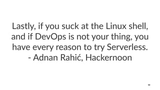 Lastly, if you suck at the Linux shell,
and if DevOps is not your thing, you
have every reason to try Serverless.
- Adnan Rahić, Hackernoon
50
 