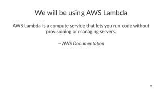We will be using AWS Lambda
AWS Lambda is a compute service that lets you run code without
provisioning or managing servers.
— AWS Documenta/on
53
 