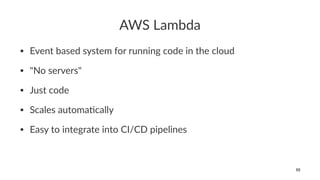 AWS Lambda
• Event based system for running code in the cloud
• "No servers"
• Just code
• Scales automa;cally
• Easy to integrate into CI/CD pipelines
55
 