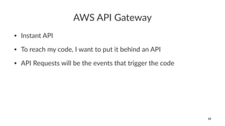 AWS API Gateway
• Instant API
• To reach my code, I want to put it behind an API
• API Requests will be the events that trigger the code
59
 