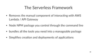 The Serverless Framework
• Removes the manual component of interac4ng with AWS
Lambda / API Gateway
• Node NPM package you control through the command line
• bundles all the tools you need into a manageable package
• Simpliﬁes crea4on and deployments of applica4ons
64
 