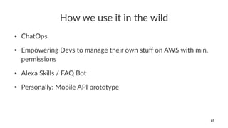 How we use it in the wild
• ChatOps
• Empowering Devs to manage their own stuﬀ on AWS with min.
permissions
• Alexa Skills / FAQ Bot
• Personally: Mobile API prototype
87
 