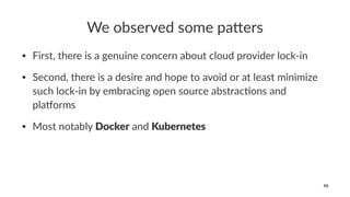 We observed some pa-ers
• First, there is a genuine concern about cloud provider lock-in
• Second, there is a desire and hope to avoid or at least minimize
such lock-in by embracing open source abstrac<ons and
pla=orms
• Most notably Docker and Kubernetes
95
 