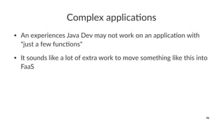 Complex applica,ons
• An experiences Java Dev may not work on an applica7on with
"just a few func7ons"
• It sounds like a lot of extra work to move something like this into
FaaS
96
 