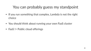 You can probably guess my standpoint
• If you run something that complex, Lambda is not the right
choice
• You should think about running your own FaaS cluster
• FaaS != Public cloud oﬀerings
99
 