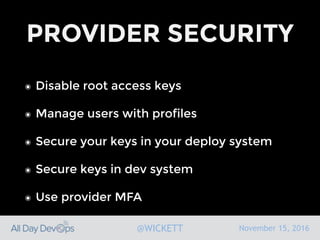 November 15, 2016@WICKETT
PROVIDER SECURITY
๏ Disable root access keys
๏ Manage users with profiles
๏ Secure your keys in your deploy system
๏ Secure keys in dev system
๏ Use provider MFA
 
