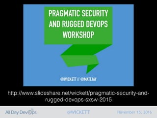 November 15, 2016@WICKETT
http://www.slideshare.net/wickett/pragmatic-security-and-
rugged-devops-sxsw-2015
 