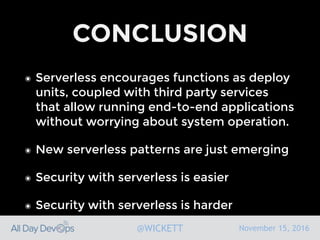 November 15, 2016@WICKETT
CONCLUSION
๏ Serverless encourages functions as deploy
units, coupled with third party services
that allow running end-to-end applications
without worrying about system operation.
๏ New serverless patterns are just emerging
๏ Security with serverless is easier
๏ Security with serverless is harder
 