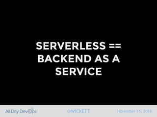 November 15, 2016@WICKETT
SERVERLESS ==
BACKEND AS A
SERVICE
 