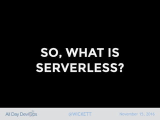 November 15, 2016@WICKETT
SO, WHAT IS
SERVERLESS?
 