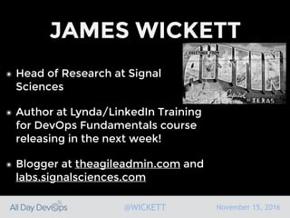 November 15, 2016@WICKETT
JAMES WICKETT
๏ Head of Research at Signal
Sciences
๏ Author at Lynda/LinkedIn Training
for DevOps Fundamentals course
releasing in the next week!
๏ Blogger at theagileadmin.com and
labs.signalsciences.com
 