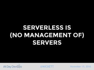 November 15, 2016@WICKETT
SERVERLESS IS
(NO MANAGEMENT OF)
SERVERS
 