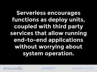 November 15, 2016@WICKETT
Serverless encourages
functions as deploy units,
coupled with third party
services that allow running
end-to-end applications
without worrying about
system operation.
 
