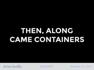 November 15, 2016@WICKETT
THEN, ALONG
CAME CONTAINERS
 
