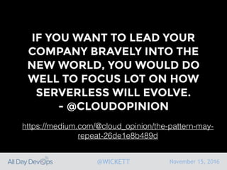 November 15, 2016@WICKETT
IF YOU WANT TO LEAD YOUR
COMPANY BRAVELY INTO THE
NEW WORLD, YOU WOULD DO
WELL TO FOCUS LOT ON HOW
SERVERLESS WILL EVOLVE.
- @CLOUDOPINION
https://medium.com/@cloud_opinion/the-pattern-may-
repeat-26de1e8b489d
 