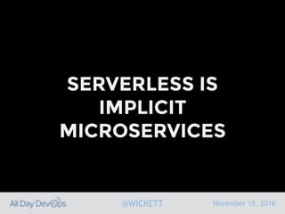 November 15, 2016@WICKETT
SERVERLESS IS
IMPLICIT
MICROSERVICES
 