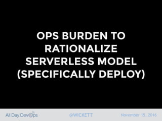 November 15, 2016@WICKETT
OPS BURDEN TO
RATIONALIZE
SERVERLESS MODEL
(SPECIFICALLY DEPLOY)
 