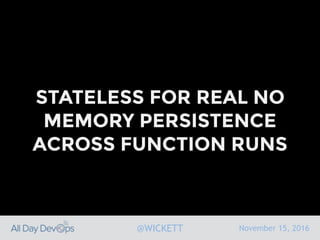 November 15, 2016@WICKETT
STATELESS FOR REAL NO
MEMORY PERSISTENCE
ACROSS FUNCTION RUNS
 