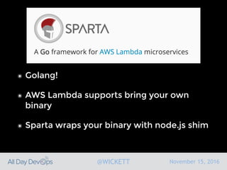 November 15, 2016@WICKETT
๏ Golang!
๏ AWS Lambda supports bring your own
binary
๏ Sparta wraps your binary with node.js shim
 