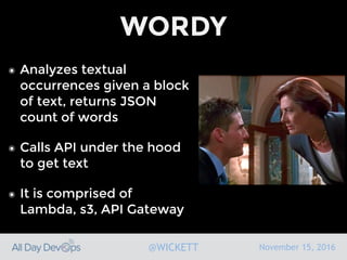 November 15, 2016@WICKETT
WORDY
๏ Analyzes textual
occurrences given a block
of text, returns JSON
count of words
๏ Calls API under the hood
to get text
๏ It is comprised of
Lambda, s3, API Gateway
 
