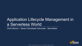 ©2017, Amazon Web Services, Inc. or its affiliates. All rights reserved
Application Lifecycle Management
in a Serverless World
Chris Munns – Senior Developer Advocate - Serverless
 