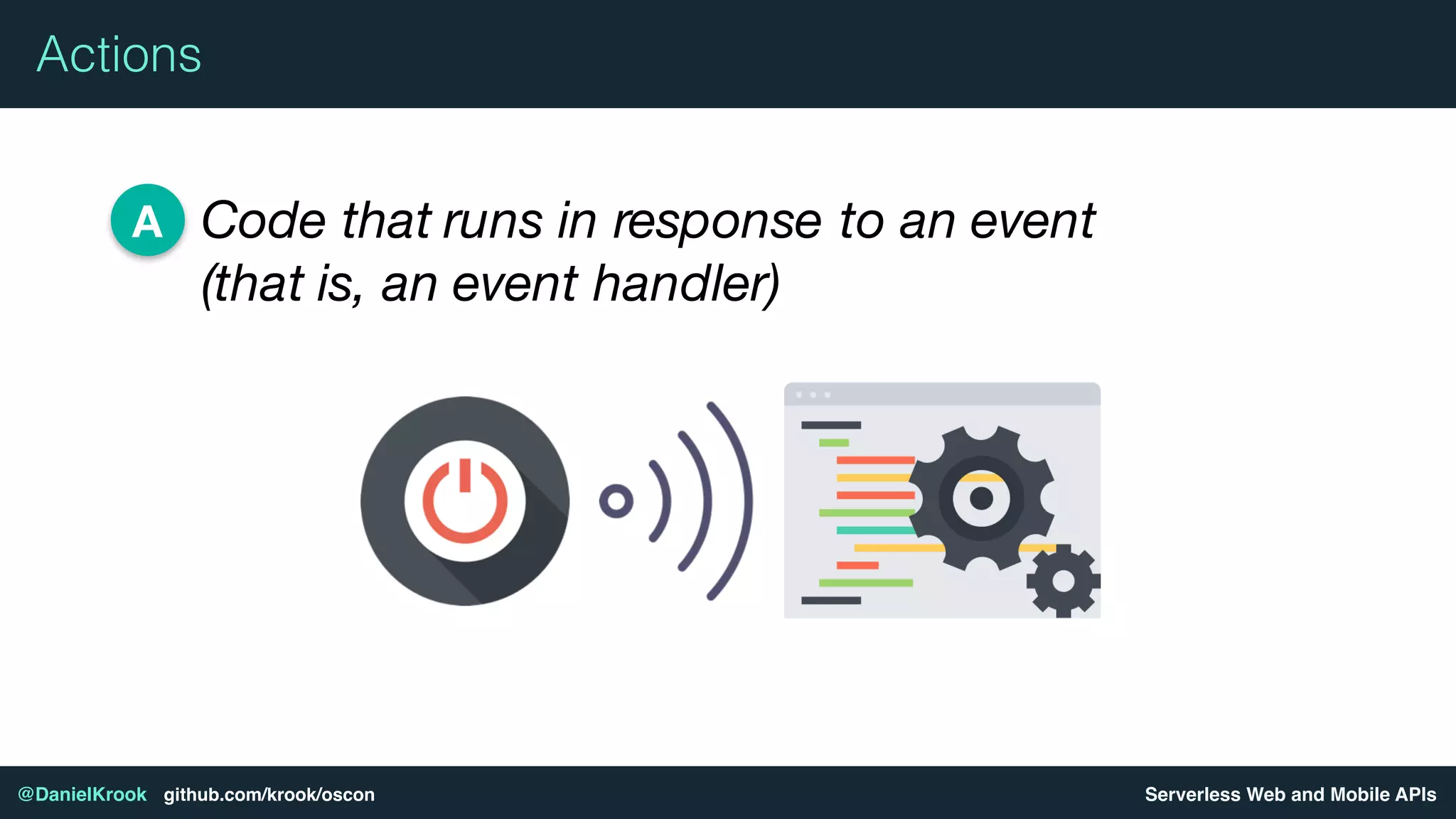 Serverless Web and Mobile APIs@DanielKrook github.com/krook/oscon
Actions
Code that runs in response to an event
(that is, an event handler)
A
 