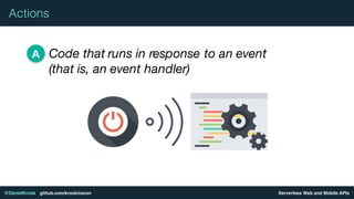 Serverless Web and Mobile APIs@DanielKrook github.com/krook/oscon
Actions
Code that runs in response to an event
(that is, an event handler)
A
 