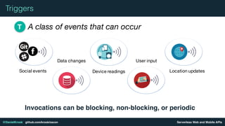 Serverless Web and Mobile APIs@DanielKrook github.com/krook/oscon
Triggers
A class of events that can occurT
Social events
Data changes
Device readings Location updates
User input
Invocations can be blocking, non-blocking, or periodic
 