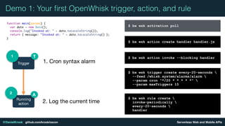 Serverless Web and Mobile APIs@DanielKrook github.com/krook/oscon
Demo 1: Your ﬁrst OpenWhisk trigger, action, and rule
$ ...