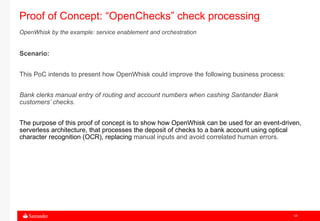 18
Scenario:
This PoC intends to present how OpenWhisk could improve the following business process:
Bank clerks manual en...