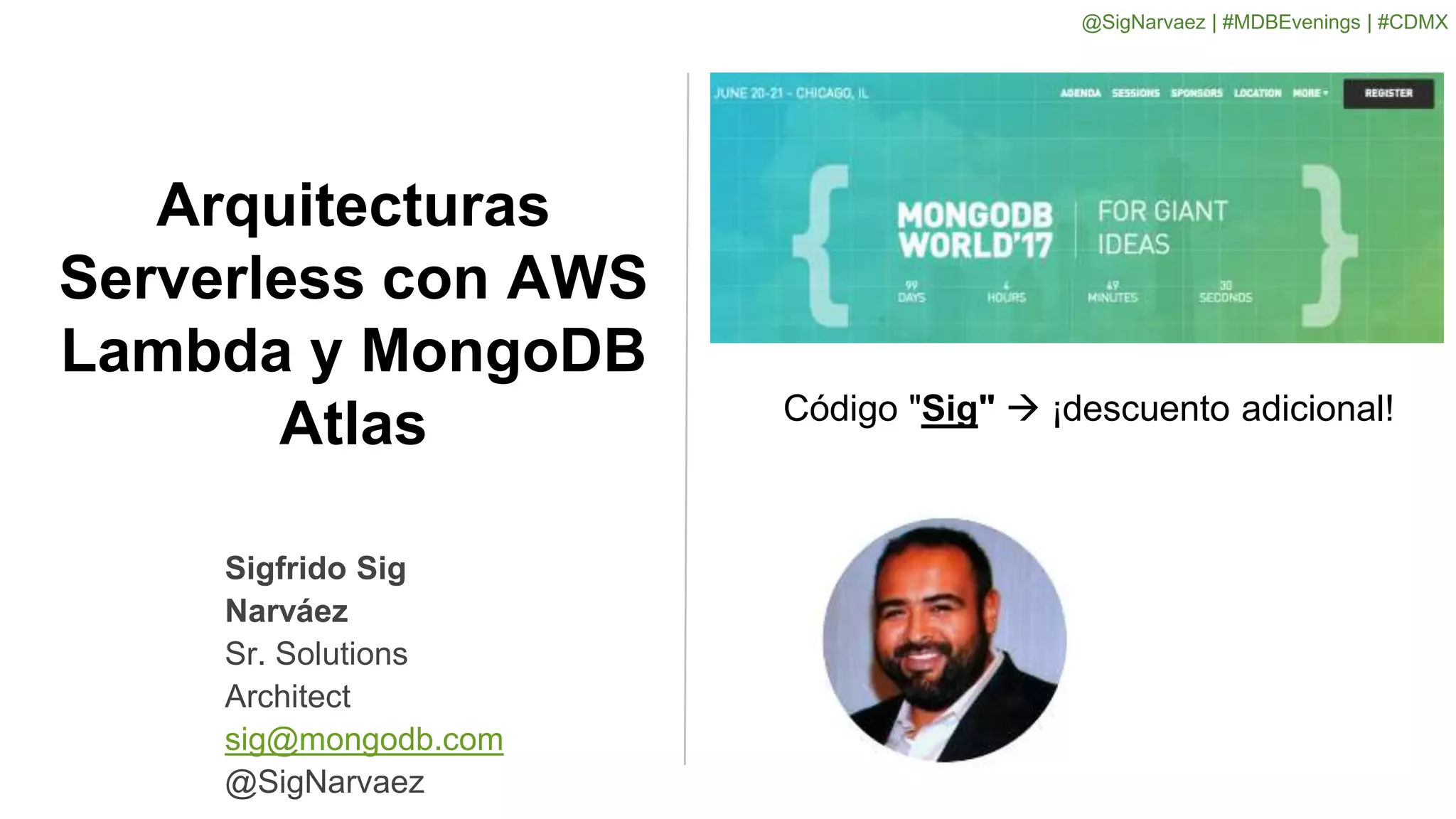 Arquitecturas
Serverless con AWS
Lambda y MongoDB
Atlas Código "Sig"  ¡descuento adicional!
Sigfrido Sig
Narváez
Sr. Solutions
Architect
sig@mongodb.com
@SigNarvaez
@SigNarvaez | #MDBEvenings | #CDMX
 