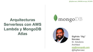 Arquitecturas
Serverless con AWS
Lambda y MongoDB
Atlas
Sigfrido “Sig”
Narváez
Sr. Solutions
Architect
sig@mongodb.com
@SigNarvaez
@SigNarvaez | #MDBEvenings | #CDMX
 