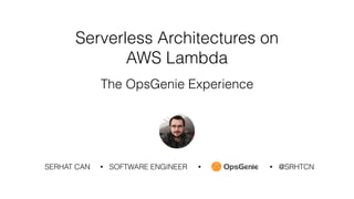 SERHAT CAN • SOFTWARE ENGINEER • @SRHTCN•
Serverless Architectures on
AWS Lambda 
The OpsGenie Experience
 