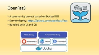 OpenFaaS
• A community project based on Docker!!!!!
• Easy to deploy: https://github.com/openfaas/faas
• Bundled with ui and CLI
 