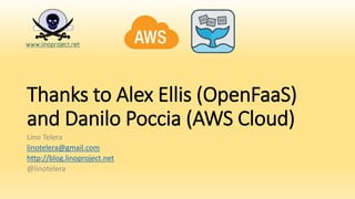 Thanks to Alex Ellis (OpenFaaS)
and Danilo Poccia (AWS Cloud)
Lino Telera
linotelera@gmail.com
http://blog.linoproject.net
@linotelera
 